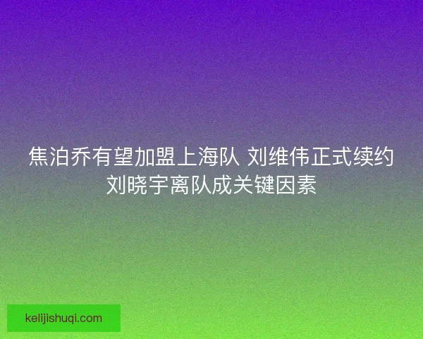 焦泊乔有望加盟上海队 刘维伟正式续约刘晓宇离队成关键因素 焦泊乔有望加盟上海队 刘维伟正式续约刘晓宇离队成关键因素