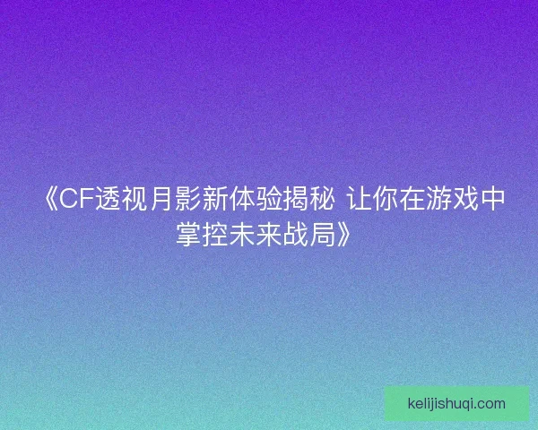 《CF透视月影新体验揭秘 让你在游戏中掌控未来战局》 《CF透视月影新体验揭秘 让你在游戏中掌控未来战局》