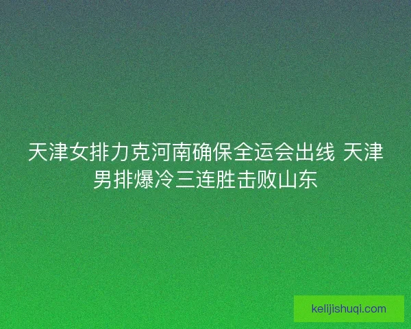 天津女排力克河南确保全运会出线 天津男排爆冷三连胜击败山东
