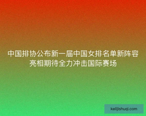 中国排协公布新一届中国女排名单新阵容亮相期待全力冲击国际赛场