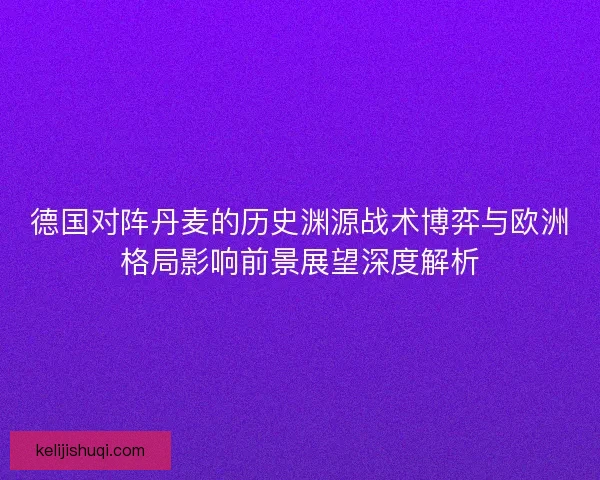 德国对阵丹麦的历史渊源战术博弈与欧洲格局影响前景展望深度解析