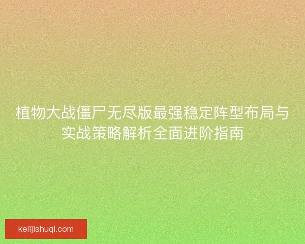 植物大战僵尸无尽版最强稳定阵型布局与实战策略解析全面进阶指南