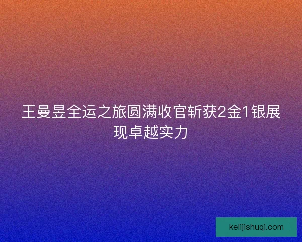 王曼昱全运之旅圆满收官斩获2金1银展现卓越实力 王曼昱全运之旅圆满收官斩获2金1银展现卓越实力