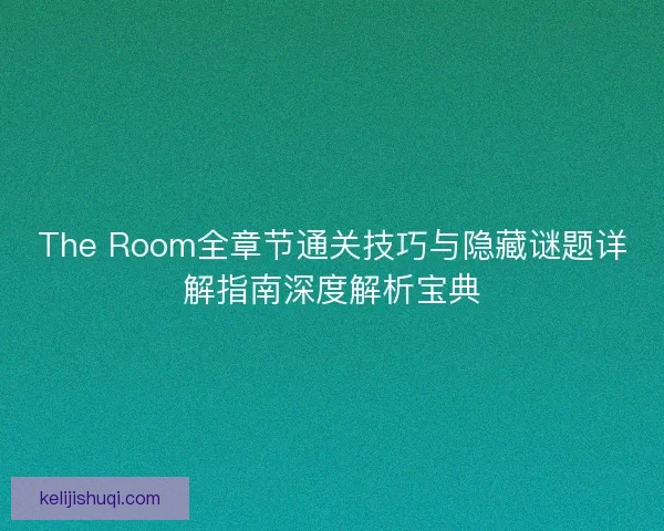 The Room全章节通关技巧与隐藏谜题详解指南深度解析宝典