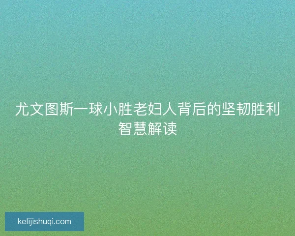 尤文图斯一球小胜老妇人背后的坚韧胜利智慧解读