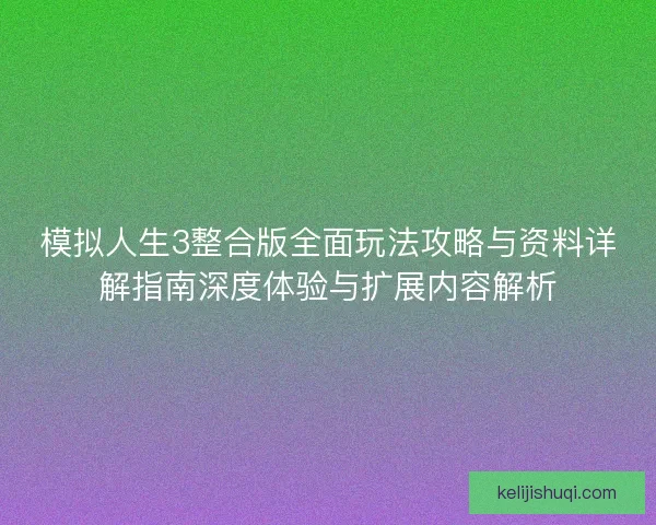 模拟人生3整合版全面玩法攻略与资料详解指南深度体验与扩展内容解析 模拟人生3整合版全面玩法攻略与资料详解指南深度体验与扩展内容解析