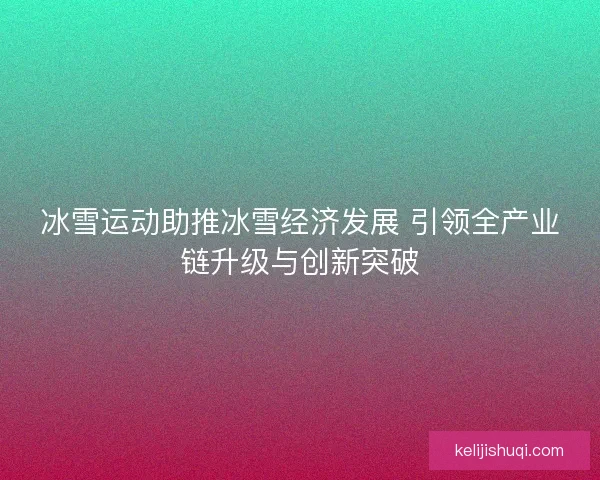 冰雪运动助推冰雪经济发展 引领全产业链升级与创新突破 冰雪运动助推冰雪经济发展 引领全产业链升级与创新突破