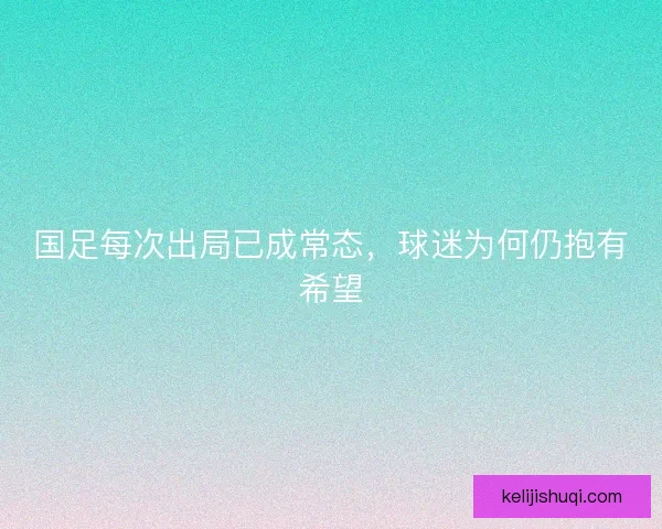 国足每次出局已成常态，球迷为何仍抱有希望