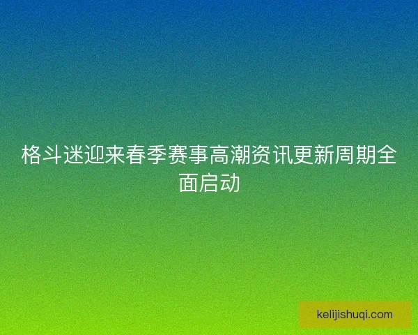 格斗迷迎来春季赛事高潮资讯更新周期全面启动 格斗迷迎来春季赛事高潮资讯更新周期全面启动