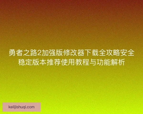 勇者之路2加强版修改器下载全攻略安全稳定版本推荐使用教程与功能解析 勇者之路2加强版修改器下载全攻略安全稳定版本推荐使用教程与功能解析