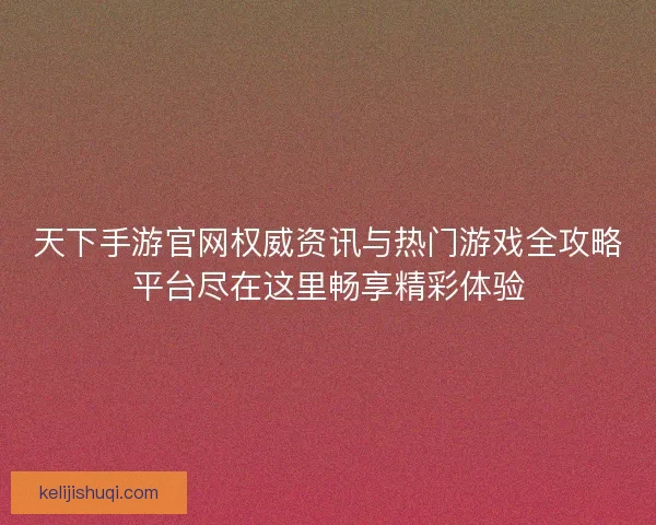 天下手游官网权威资讯与热门游戏全攻略平台尽在这里畅享精彩体验 天下手游官网权威资讯与热门游戏全攻略平台尽在这里畅享精彩体验