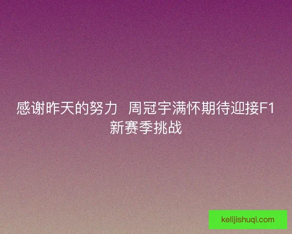 感谢昨天的努力 周冠宇满怀期待迎接F1新赛季挑战 感谢昨天的努力 周冠宇满怀期待迎接F1新赛季挑战
