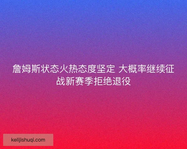 詹姆斯状态火热态度坚定 大概率继续征战新赛季拒绝退役 詹姆斯状态火热态度坚定 大概率继续征战新赛季拒绝退役