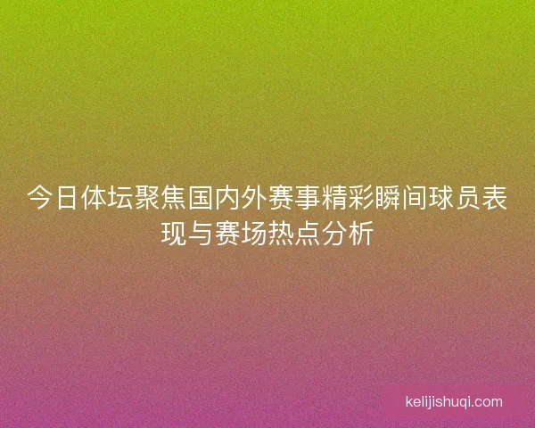 今日体坛聚焦国内外赛事精彩瞬间球员表现与赛场热点分析