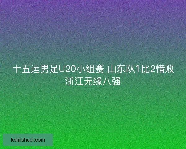 十五运男足U20小组赛 山东队1比2惜败浙江无缘八强