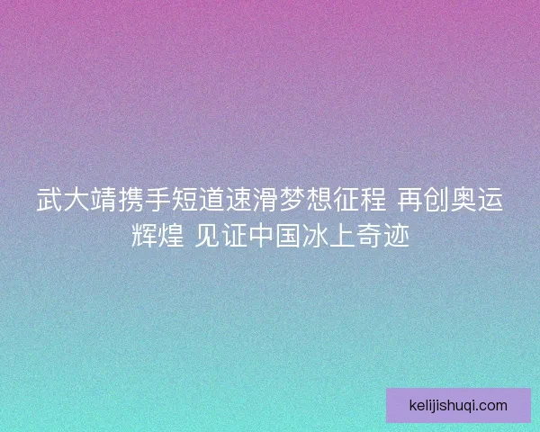 武大靖携手短道速滑梦想征程 再创奥运辉煌 见证中国冰上奇迹 武大靖携手短道速滑梦想征程 再创奥运辉煌 见证中国冰上奇迹
