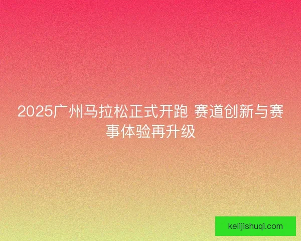 2025广州马拉松正式开跑 赛道创新与赛事体验再升级 2025广州马拉松正式开跑 赛道创新与赛事体验再升级