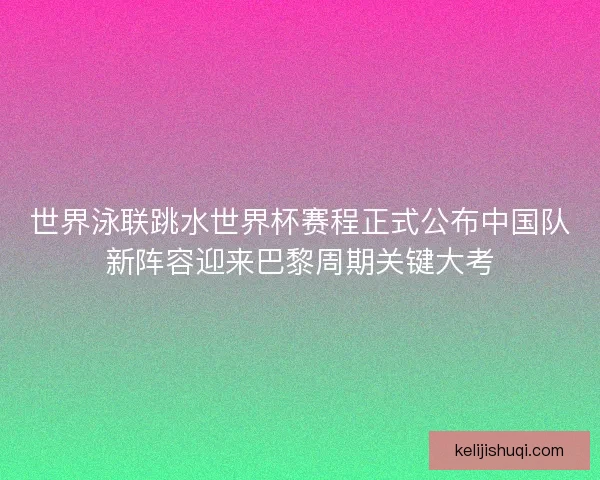 世界泳联跳水世界杯赛程正式公布中国队新阵容迎来巴黎周期关键大考 世界泳联跳水世界杯赛程正式公布中国队新阵容迎来巴黎周期关键大考