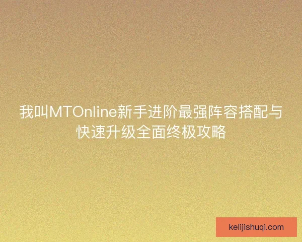 我叫MTOnline新手进阶最强阵容搭配与快速升级全面终极攻略 我叫MTOnline新手进阶最强阵容搭配与快速升级全面终极攻略