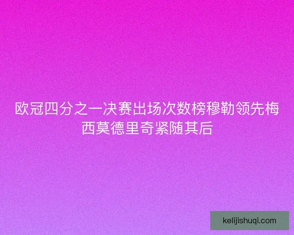 欧冠四分之一决赛出场次数榜穆勒领先梅西莫德里奇紧随其后 欧冠四分之一决赛出场次数榜穆勒领先梅西莫德里奇紧随其后