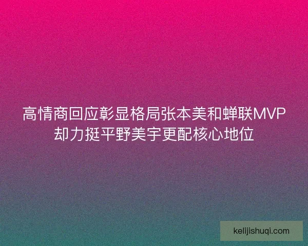 高情商回应彰显格局张本美和蝉联MVP却力挺平野美宇更配核心地位