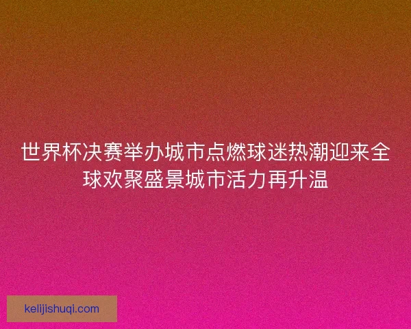 世界杯决赛举办城市点燃球迷热潮迎来全球欢聚盛景城市活力再升温 世界杯决赛举办城市点燃球迷热潮迎来全球欢聚盛景城市活力再升温