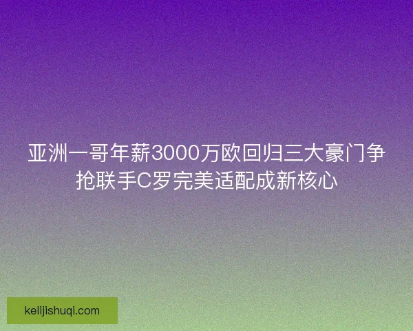亚洲一哥年薪3000万欧回归三大豪门争抢联手C罗完美适配成新核心 亚洲一哥年薪3000万欧回归三大豪门争抢联手C罗完美适配成新核心