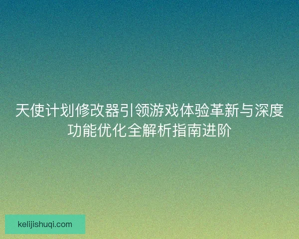 天使计划修改器引领游戏体验革新与深度功能优化全解析指南进阶