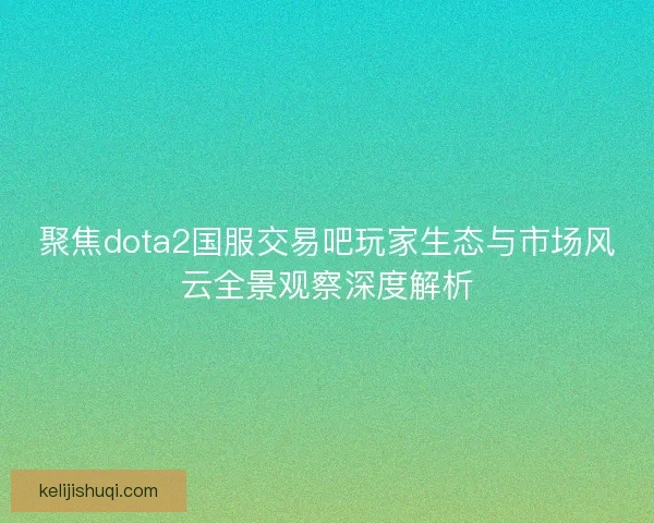 聚焦dota2国服交易吧玩家生态与市场风云全景观察深度解析 聚焦dota2国服交易吧玩家生态与市场风云全景观察深度解析