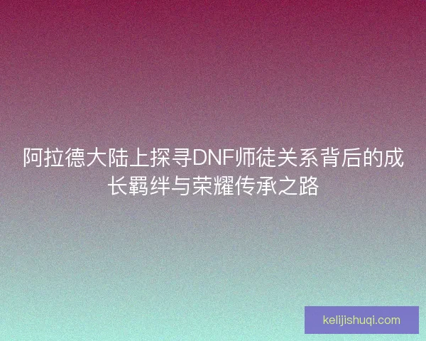 阿拉德大陆上探寻DNF师徒关系背后的成长羁绊与荣耀传承之路 阿拉德大陆上探寻DNF师徒关系背后的成长羁绊与荣耀传承之路