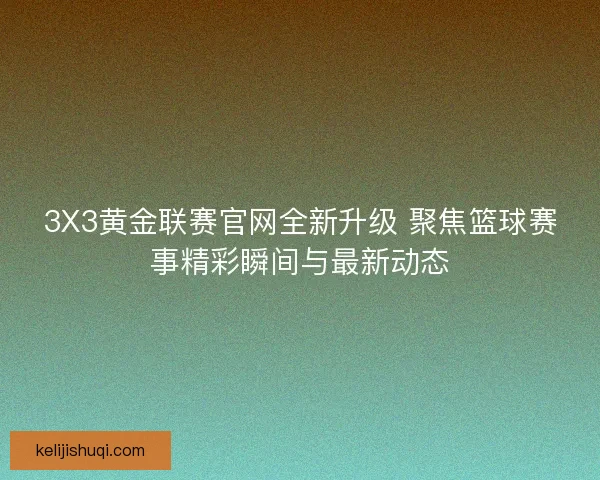 3X3黄金联赛官网全新升级 聚焦篮球赛事精彩瞬间与最新动态 3X3黄金联赛官网全新升级 聚焦篮球赛事精彩瞬间与最新动态