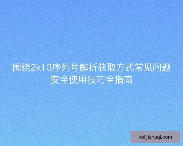 围绕2k13序列号解析获取方式常见问题安全使用技巧全指南 围绕2k13序列号解析获取方式常见问题安全使用技巧全指南