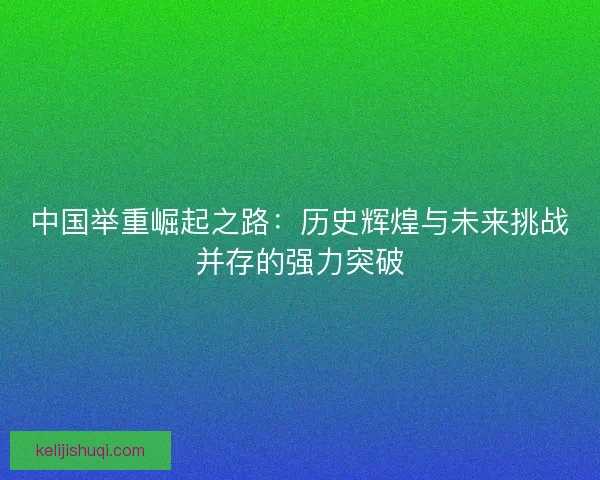 中国举重崛起之路：历史辉煌与未来挑战并存的强力突破