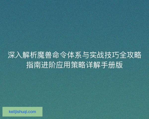 深入解析魔兽命令体系与实战技巧全攻略指南进阶应用策略详解手册版